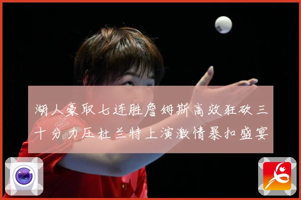 湖人豪取七连胜詹姆斯高效狂砍三十分力压杜兰特上演激情暴扣盛宴赛场复盘-深度解析