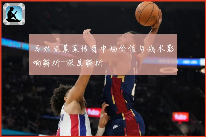 马尔克莱莱传奇中场价值与战术影响解析-深度解析