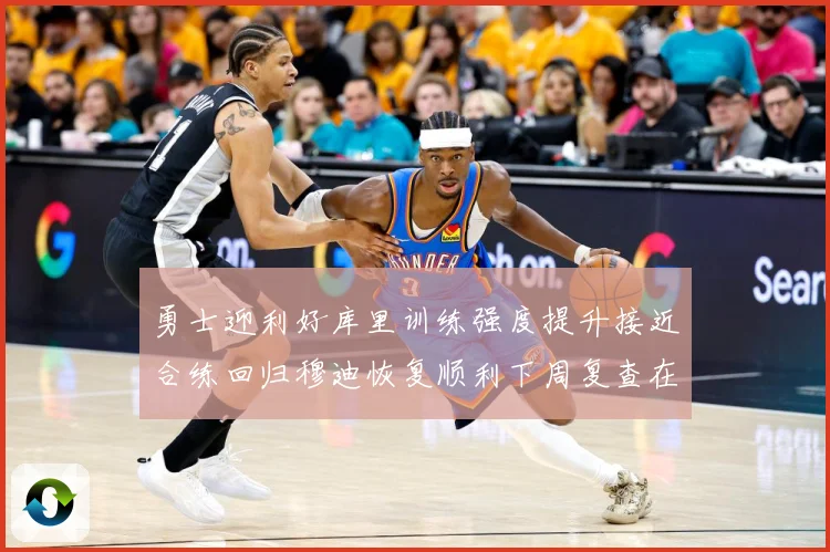 勇士迎利好库里训练强度提升接近合练回归穆迪恢复顺利下周复查在赛场复盘-深度解析