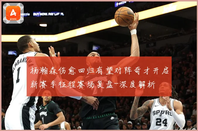 杨瀚森伤愈回归有望对阵奇才开启新赛季征程赛场复盘-深度解析