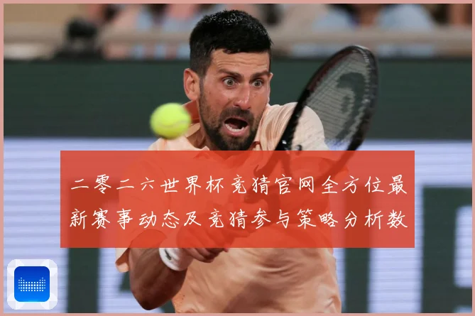 二零二六世界杯竞猜官网全方位最新赛事动态及竞猜参与策略分析数据研判-深度解析