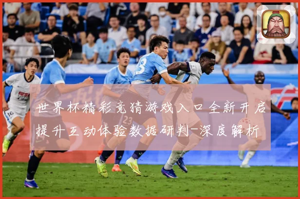 世界杯精彩竞猜游戏入口全新开启提升互动体验数据研判-深度解析