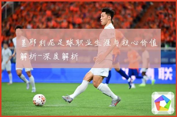 基耶利尼足球职业生涯与核心价值解析-深度解析