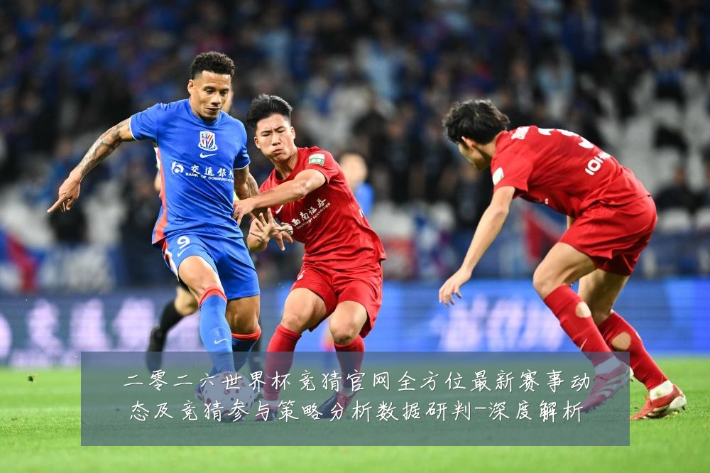 二零二六世界杯竞猜官网全方位最新赛事动态及竞猜参与策略分析数据研判-深度解析