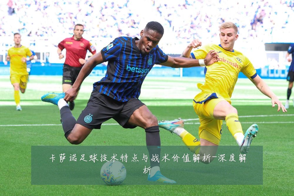 卡萨诺足球技术特点与战术价值解析-深度解析