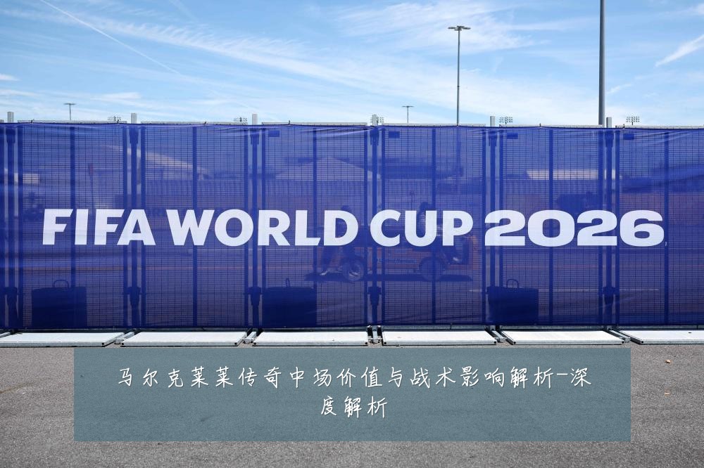 马尔克莱莱传奇中场价值与战术影响解析-深度解析