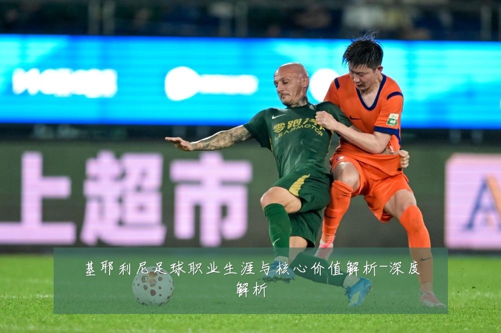基耶利尼足球职业生涯与核心价值解析-深度解析