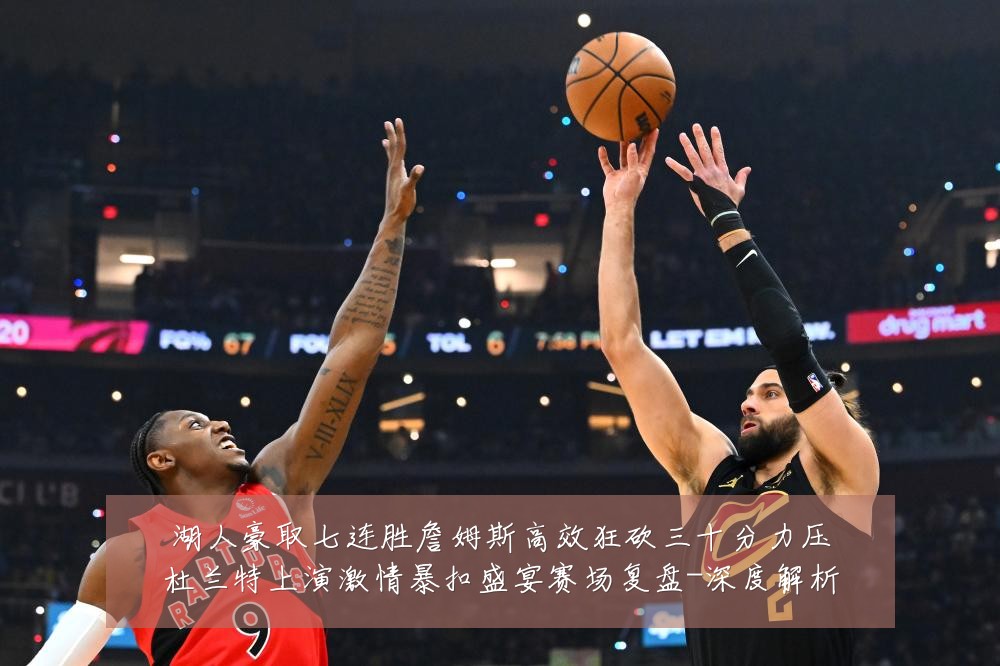 湖人豪取七连胜詹姆斯高效狂砍三十分力压杜兰特上演激情暴扣盛宴赛场复盘-深度解析